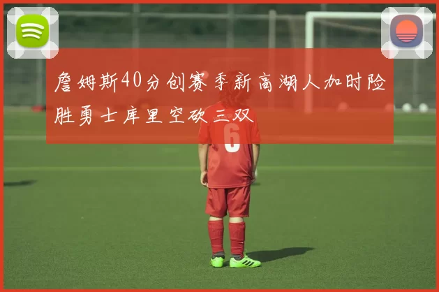 詹姆斯40分创赛季新高湖人加时险胜勇士库里空砍三双