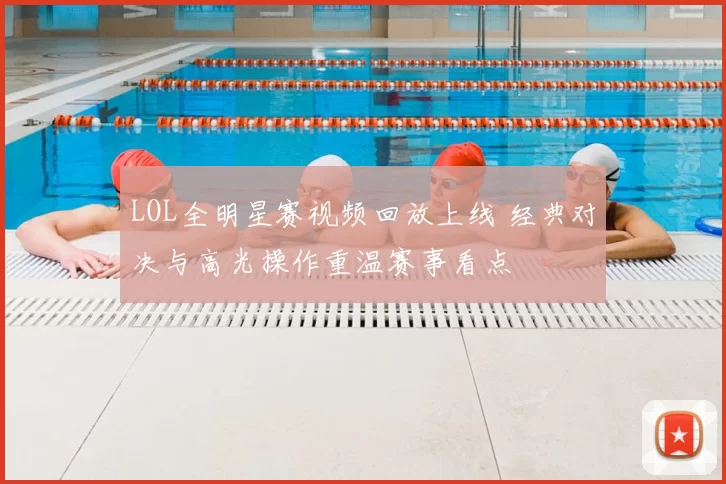 LOL全明星赛视频回放上线 经典对决与高光操作重温赛事看点