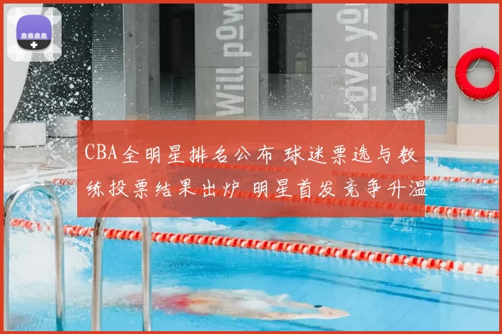 CBA全明星排名公布 球迷票选与教练投票结果出炉 明星首发竞争升温