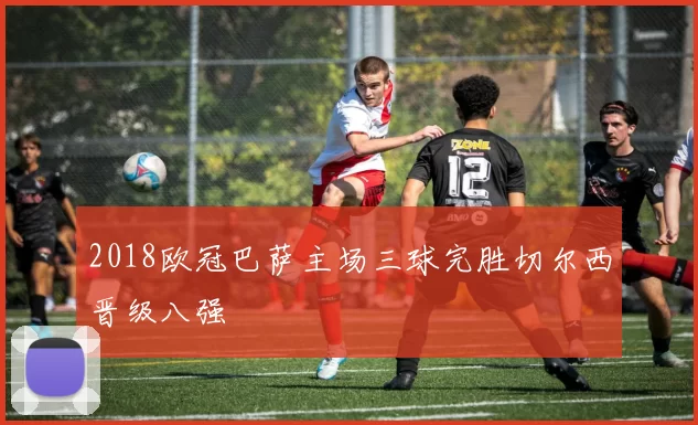 2018欧冠巴萨主场三球完胜切尔西晋级八强