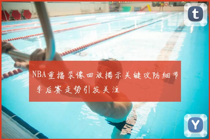 NBA重播录像回放揭示关键攻防细节 季后赛走势引发关注
