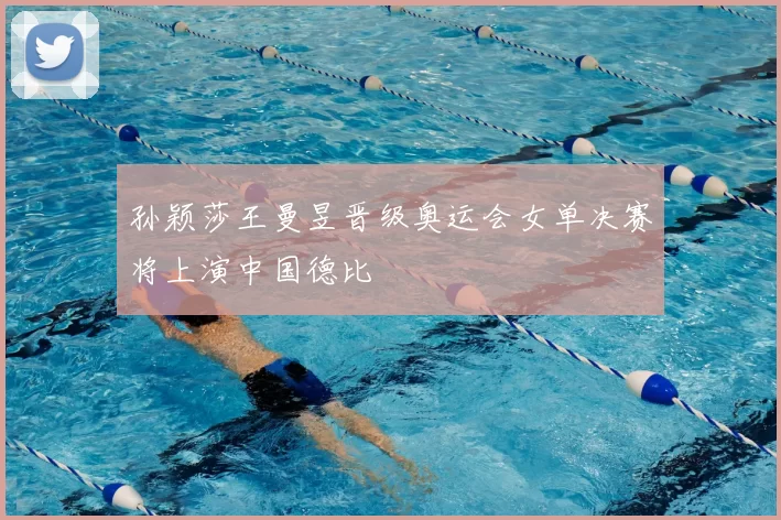 孙颖莎王曼昱晋级奥运会女单决赛将上演中国德比