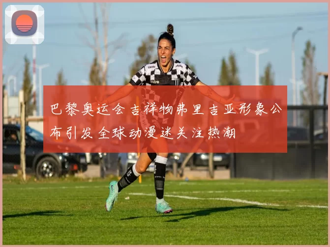 巴黎奥运会吉祥物弗里吉亚形象公布引发全球动漫迷关注热潮