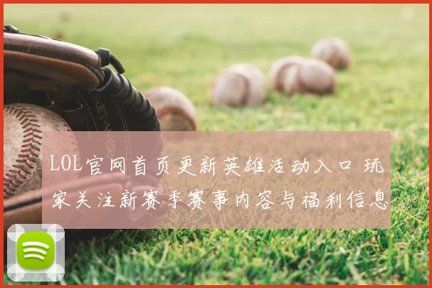 LOL官网首页更新英雄活动入口 玩家关注新赛季赛事内容与福利信息