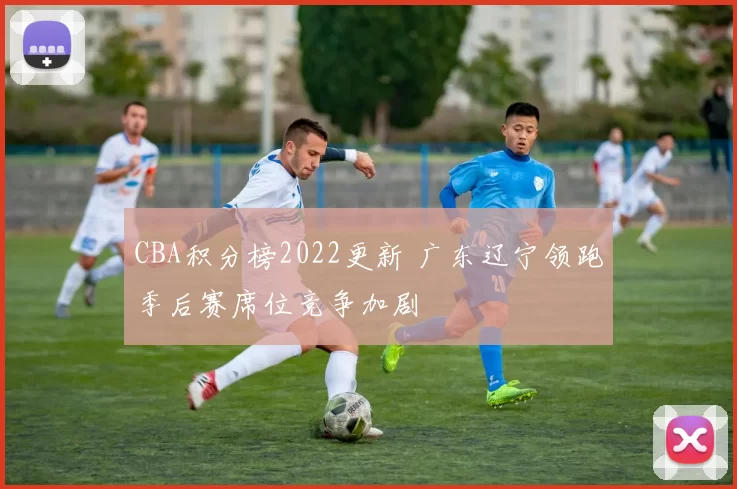 CBA积分榜2022更新 广东辽宁领跑季后赛席位竞争加剧