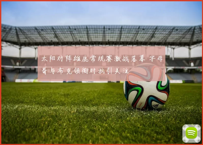太阳对阵雄鹿常规赛激战落幕 字母哥与布克领衔对抗引关注