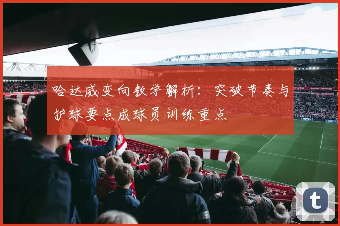哈达威变向教学解析：突破节奏与护球要点成球员训练重点