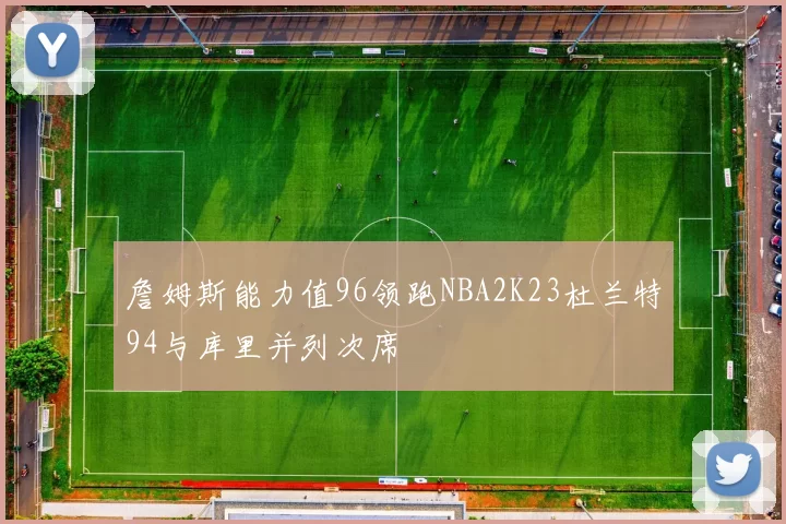 詹姆斯能力值96领跑NBA2K23杜兰特94与库里并列次席