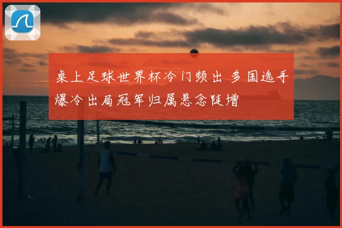 桌上足球世界杯冷门频出 多国选手爆冷出局冠军归属悬念陡增