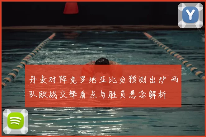 丹麦对阵克罗地亚比分预测出炉 两队欧战交锋看点与胜负悬念解析