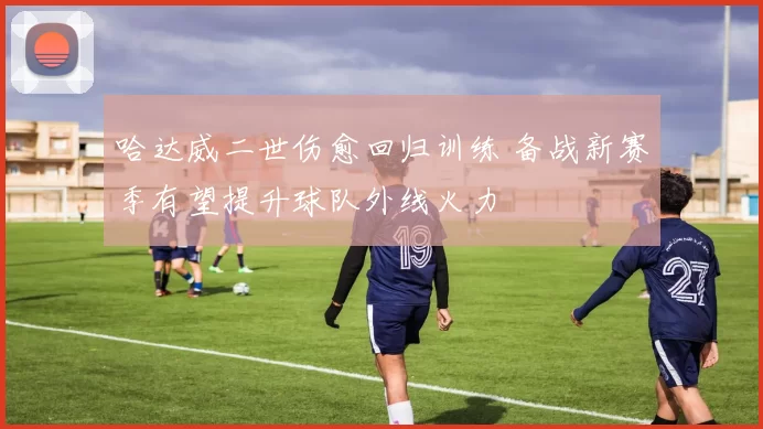 哈达威二世伤愈回归训练 备战新赛季有望提升球队外线火力