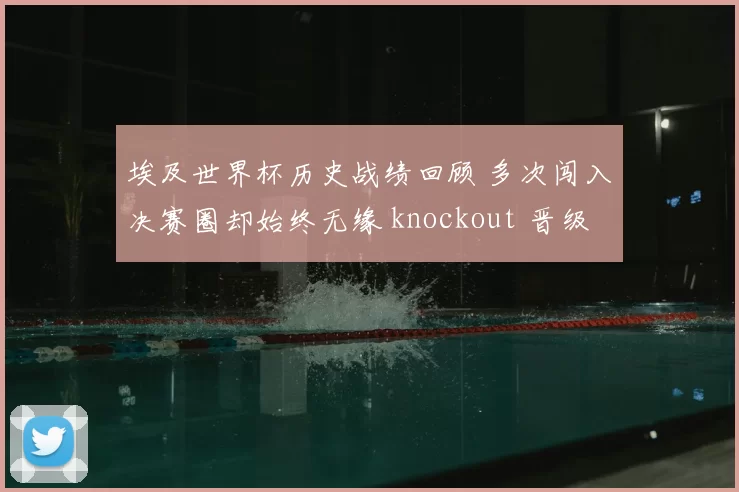 埃及世界杯历史战绩回顾 多次闯入决赛圈却始终无缘 knockout 晋级