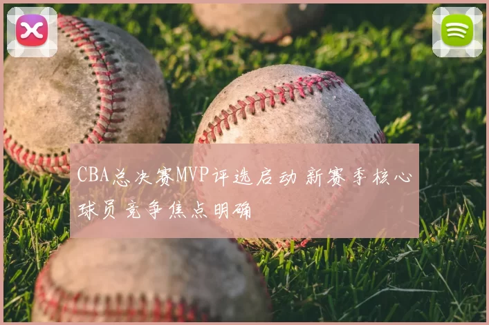 CBA总决赛MVP评选启动 新赛季核心球员竞争焦点明确