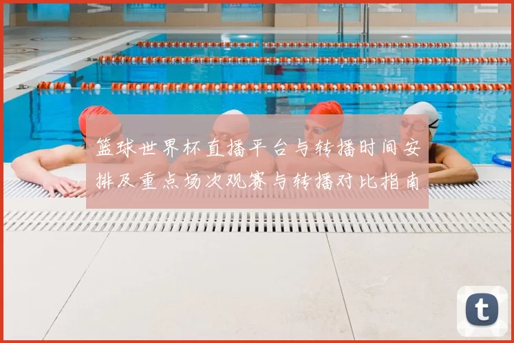 篮球世界杯直播平台与转播时间安排及重点场次观赛与转播对比指南