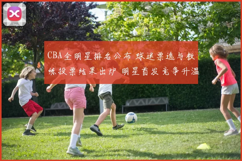 CBA全明星排名公布 球迷票选与教练投票结果出炉 明星首发竞争升温