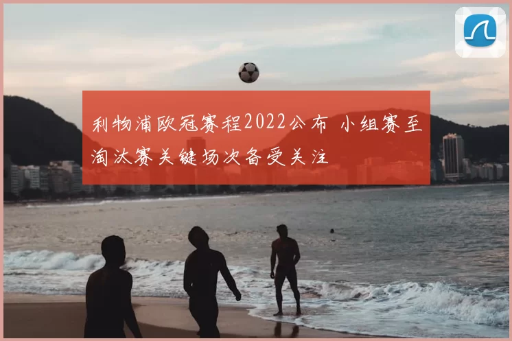 利物浦欧冠赛程2022公布 小组赛至淘汰赛关键场次备受关注