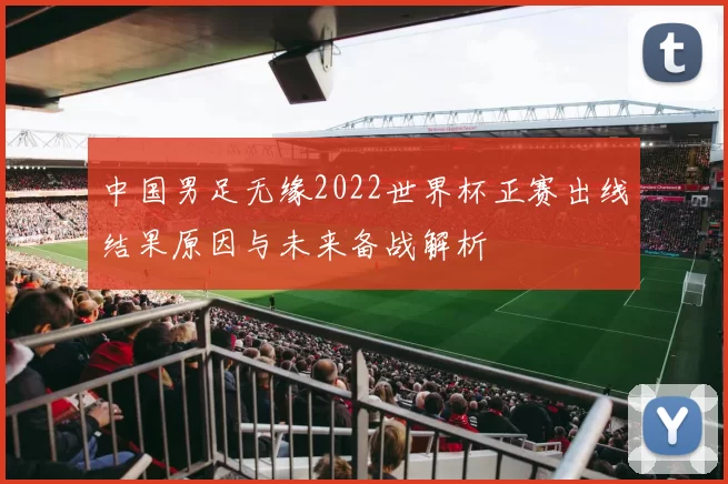 中国男足无缘2022世界杯正赛出线结果原因与未来备战解析