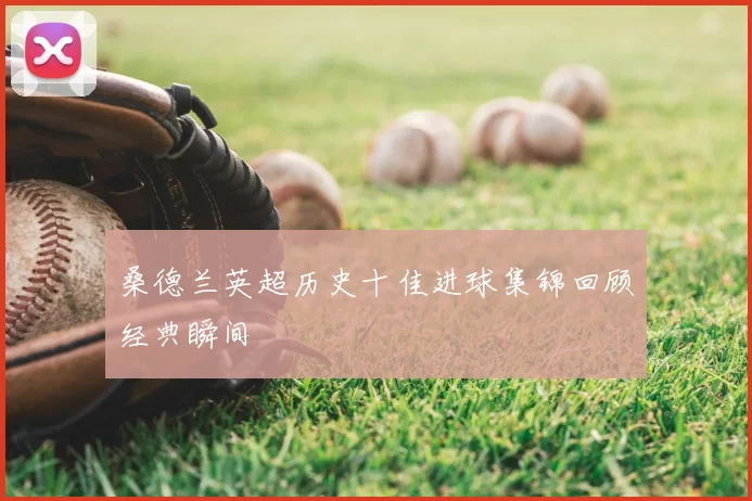 桑德兰英超历史十佳进球集锦回顾经典瞬间