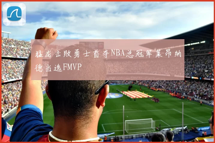 猛龙击败勇士首夺NBA总冠军莱昂纳德当选FMVP