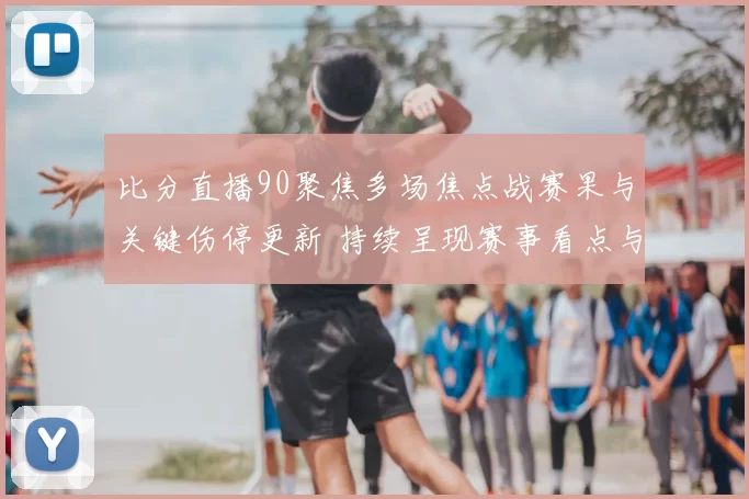 比分直播90聚焦多场焦点战赛果与关键伤停更新 持续呈现赛事看点与积分变化