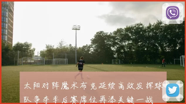 太阳对阵魔术布克延续高效发挥球队争夺季后赛席位再添关键一战
