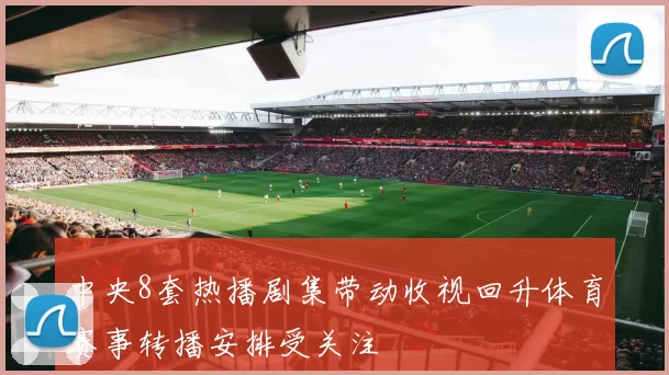 中央8套热播剧集带动收视回升体育赛事转播安排受关注