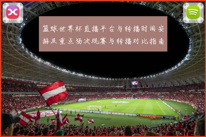篮球世界杯直播平台与转播时间安排及重点场次观赛与转播对比指南