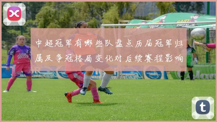 中超冠军有哪些队盘点历届冠军归属及争冠格局变化对后续赛程影响