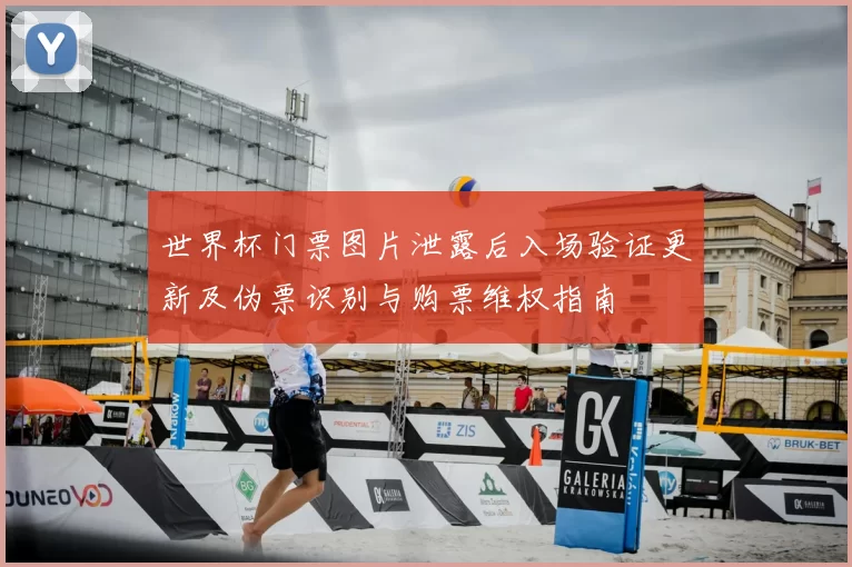 世界杯门票图片泄露后入场验证更新及伪票识别与购票维权指南