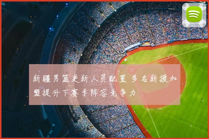 新疆男篮更新人员配置 多名新援加盟提升下赛季阵容竞争力