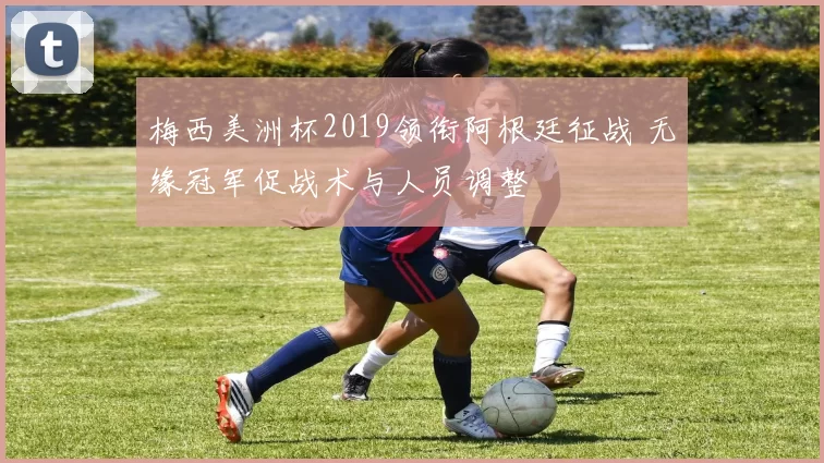 梅西美洲杯2019领衔阿根廷征战 无缘冠军促战术与人员调整