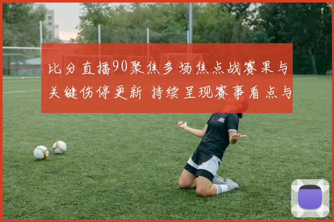 比分直播90聚焦多场焦点战赛果与关键伤停更新 持续呈现赛事看点与积分变化