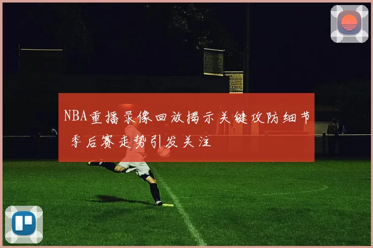 NBA重播录像回放揭示关键攻防细节 季后赛走势引发关注