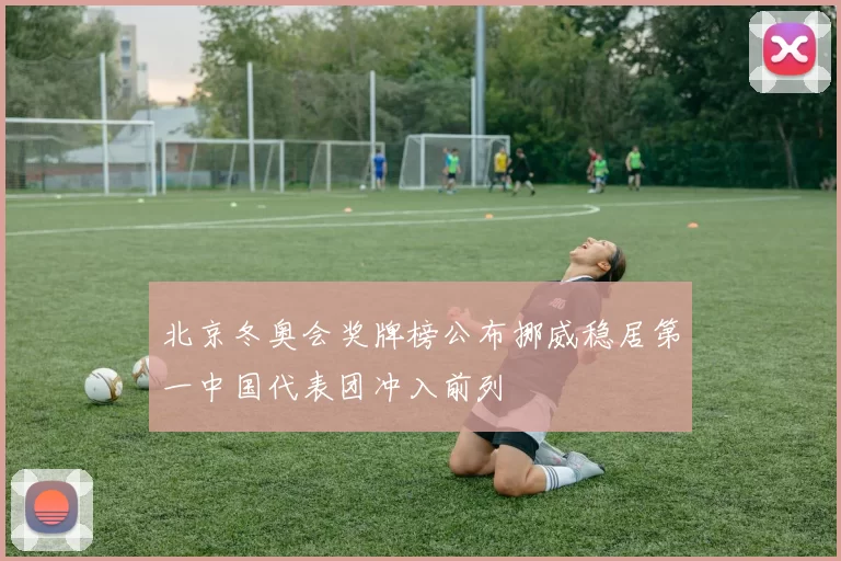 北京冬奥会奖牌榜公布挪威稳居第一中国代表团冲入前列