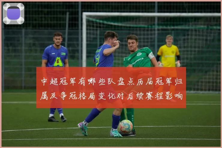 中超冠军有哪些队盘点历届冠军归属及争冠格局变化对后续赛程影响