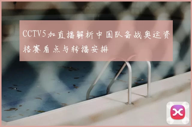 CCTV5加直播解析中国队备战奥运资格赛看点与转播安排