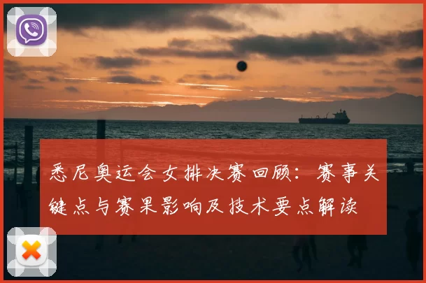 悉尼奥运会女排决赛回顾：赛事关键点与赛果影响及技术要点解读