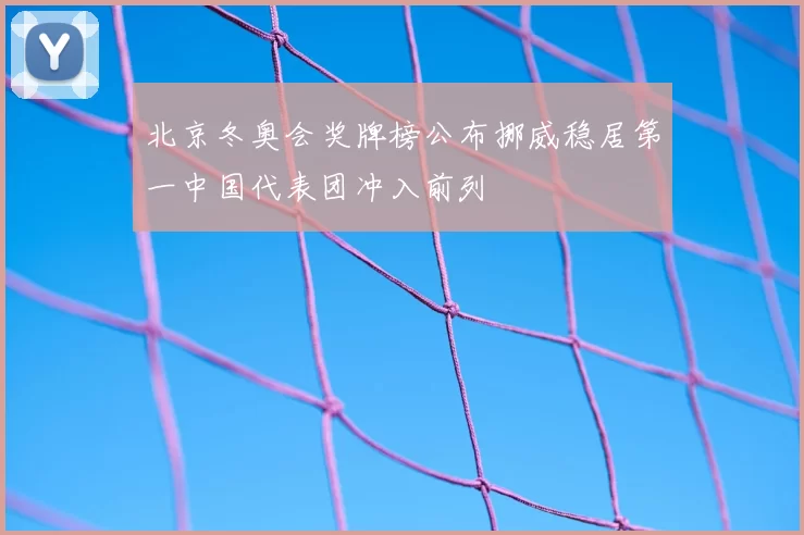 北京冬奥会奖牌榜公布挪威稳居第一中国代表团冲入前列