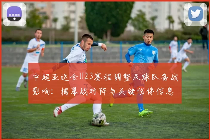 中超亚运会U23赛程调整及球队备战影响：揭幕战对阵与关键伤停信息解读