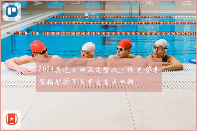 2024奥运会回放完整版上线 巴黎赛场精彩瞬间与夺金看点回顾