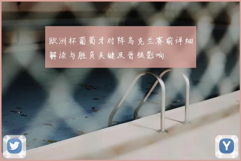 欧洲杯葡萄牙对阵乌克兰赛前详细解读与胜负关键及晋级影响