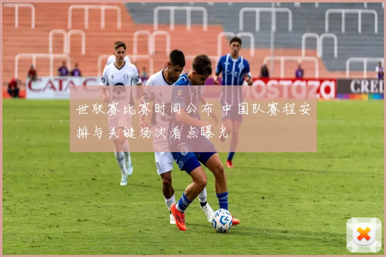 世联赛比赛时间公布 中国队赛程安排与关键场次看点曝光