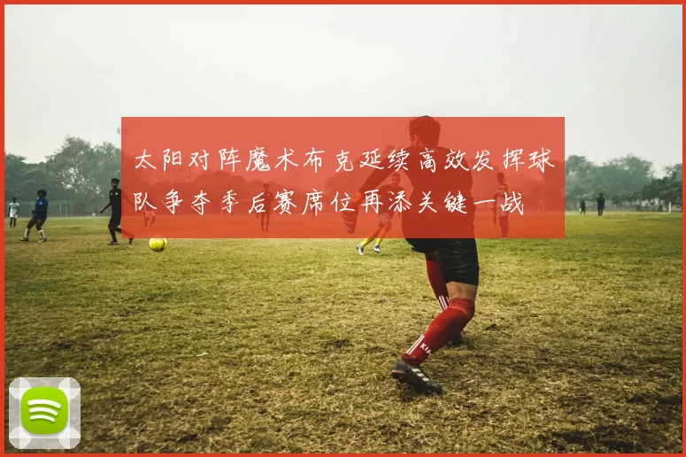 太阳对阵魔术布克延续高效发挥球队争夺季后赛席位再添关键一战