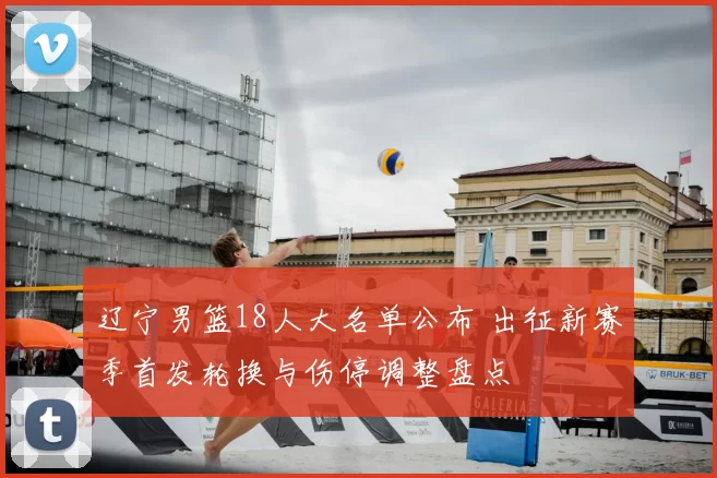 辽宁男篮18人大名单公布 出征新赛季首发轮换与伤停调整盘点