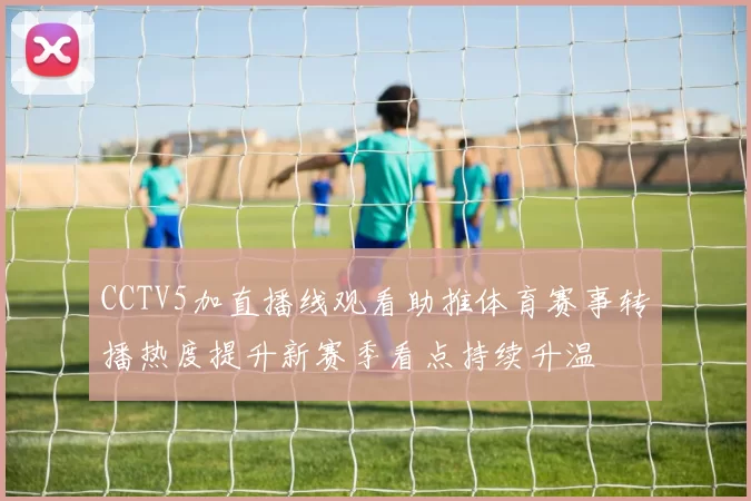 CCTV5加直播线观看助推体育赛事转播热度提升新赛季看点持续升温