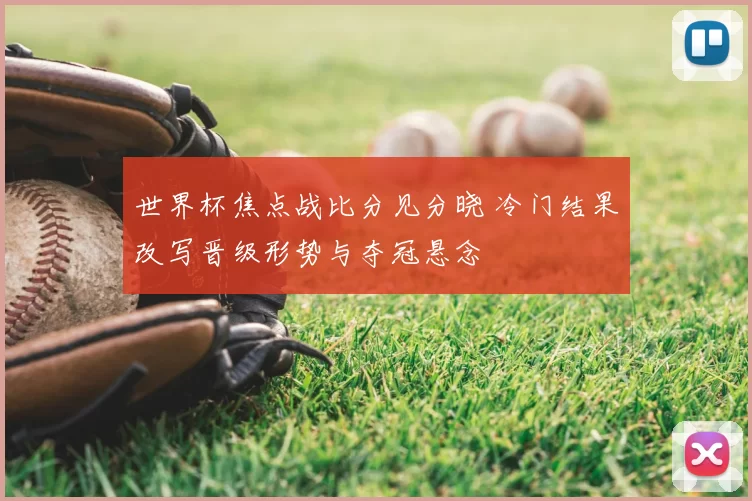 世界杯焦点战比分见分晓 冷门结果改写晋级形势与夺冠悬念