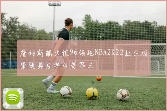 詹姆斯能力值96领跑NBA2K22杜兰特紧随其后字母哥第三