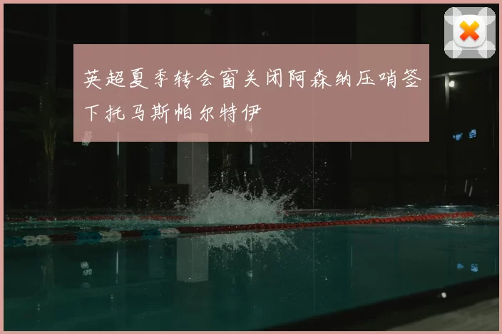 英超夏季转会窗关闭阿森纳压哨签下托马斯帕尔特伊