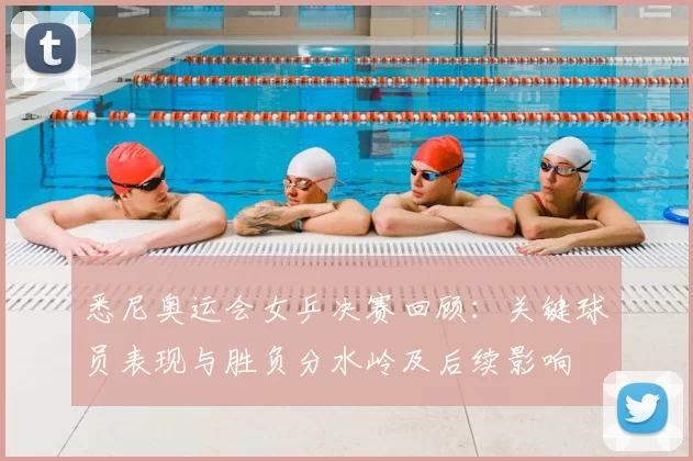 悉尼奥运会女乒决赛回顾:关键球员表现与胜负分水岭及后续影响