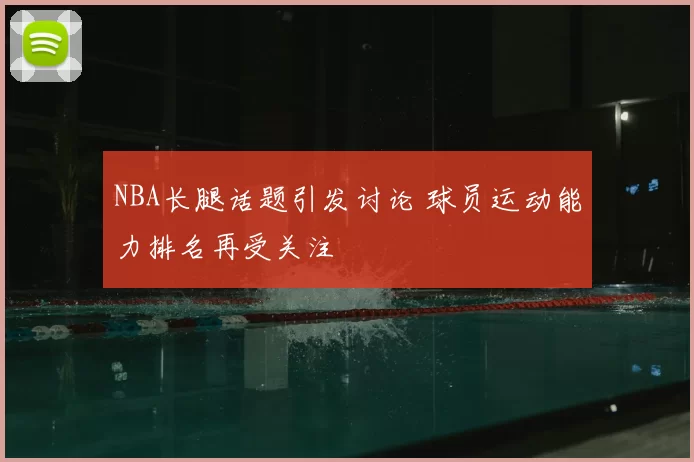 NBA长腿话题引发讨论 球员运动能力排名再受关注